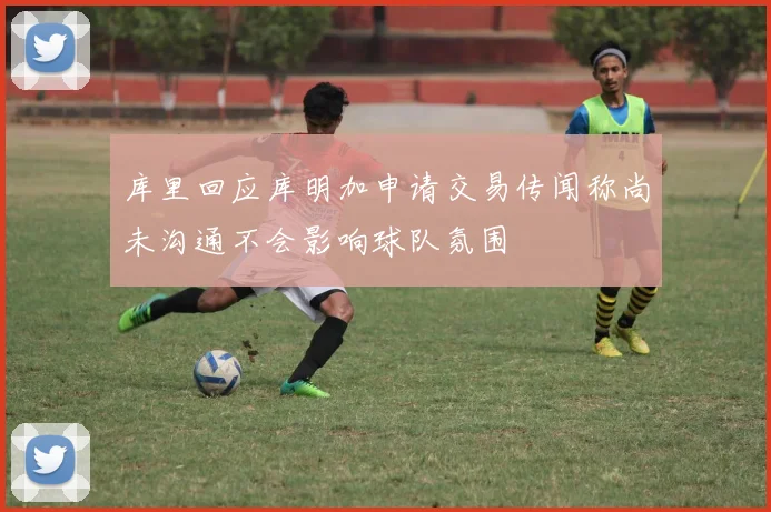库里回应库明加申请交易传闻称尚未沟通不会影响球队氛围