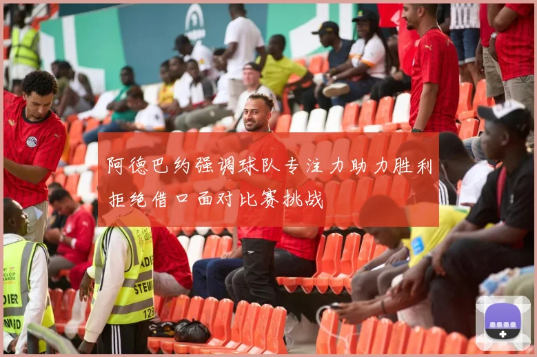 阿德巴约强调球队专注力助力胜利拒绝借口面对比赛挑战