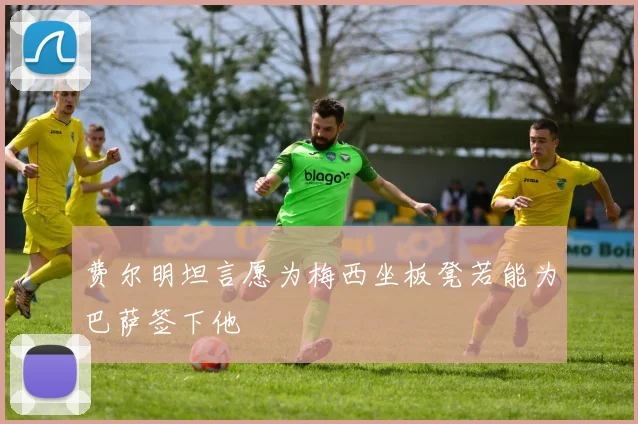 费尔明坦言愿为梅西坐板凳若能为巴萨签下他