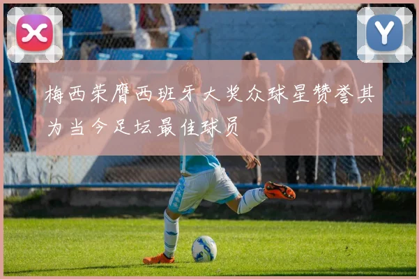 梅西荣膺西班牙大奖众球星赞誉其为当今足坛最佳球员