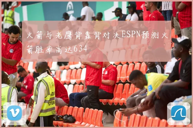 火箭与老鹰背靠背对决ESPN预测火箭胜率高达634