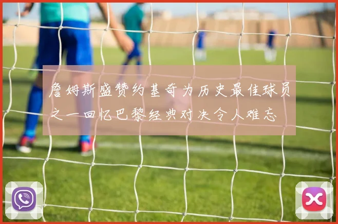 詹姆斯盛赞约基奇为历史最佳球员之一回忆巴黎经典对决令人难忘