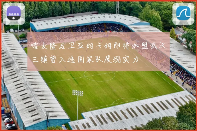 喀麦隆后卫亚姆卡姆即将加盟武汉三镇曾入选国家队展现实力