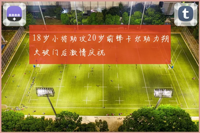 18岁小将助攻20岁前锋卡尔助力朔夫破门后激情庆祝