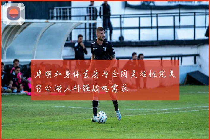 库明加身体素质与合同灵活性完美符合湖人补强战略需求