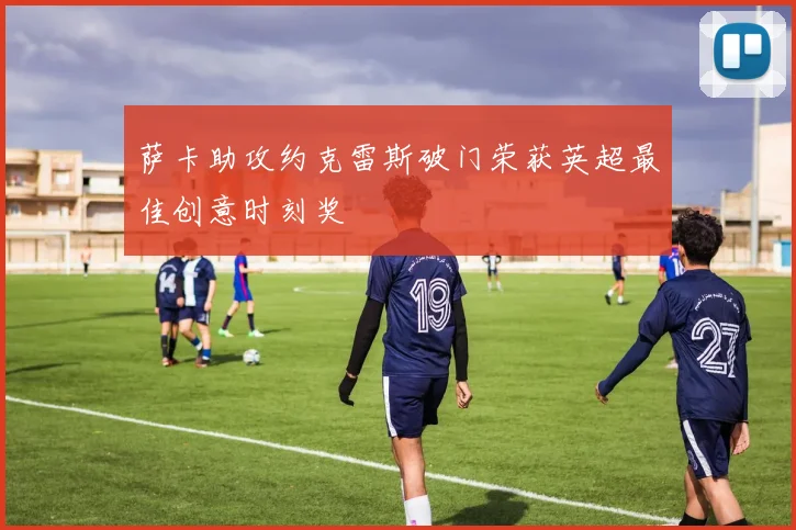 萨卡助攻约克雷斯破门荣获英超最佳创意时刻奖