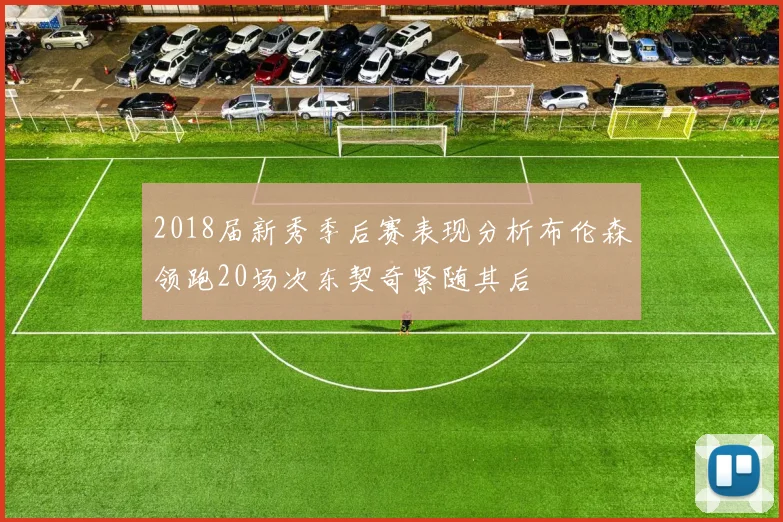 2018届新秀季后赛表现分析布伦森领跑20场次东契奇紧随其后