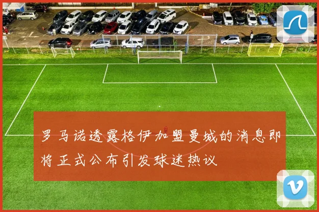 罗马诺透露格伊加盟曼城的消息即将正式公布引发球迷热议