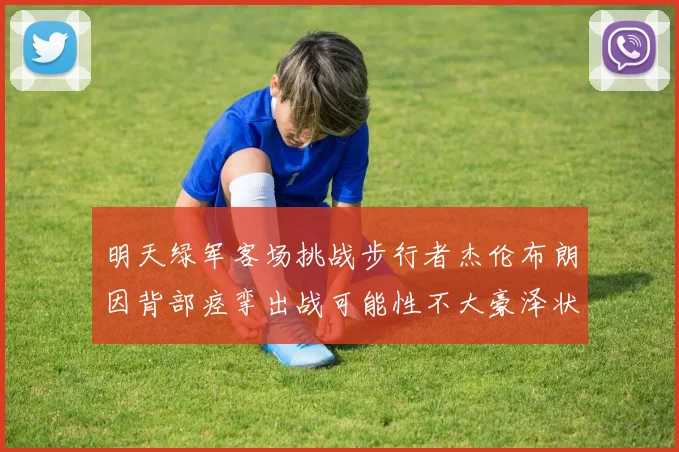 明天绿军客场挑战步行者杰伦布朗因背部痉挛出战可能性不大豪泽状态成疑
