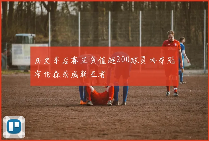 历史季后赛正负值超200球员均夺冠布伦森或成新王者