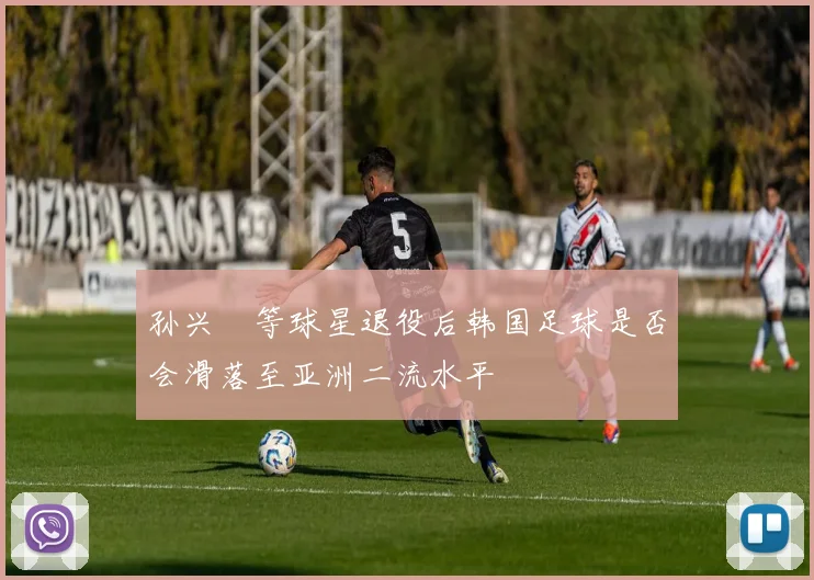孙兴慜等球星退役后韩国足球是否会滑落至亚洲二流水平