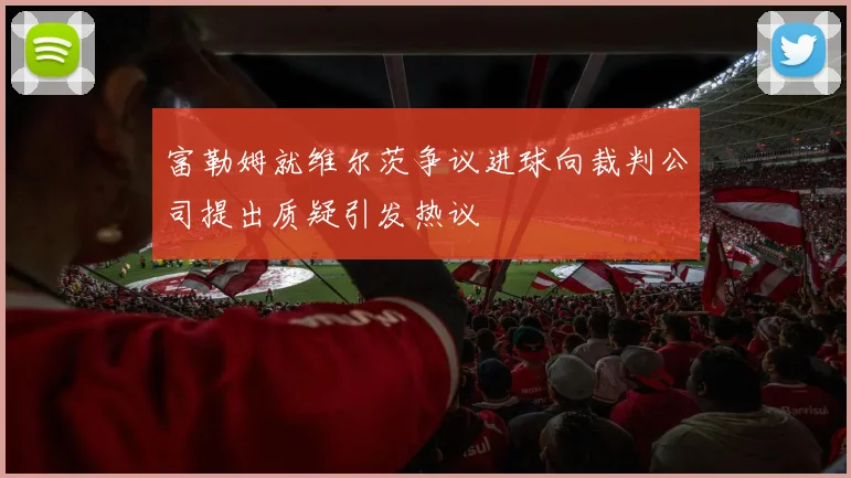 富勒姆就维尔茨争议进球向裁判公司提出质疑引发热议