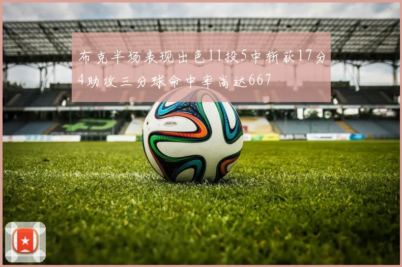 布克半场表现出色11投5中斩获17分4助攻三分球命中率高达667