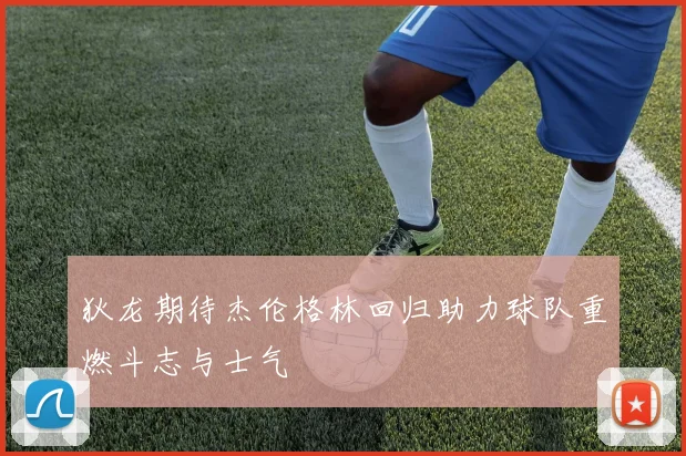 狄龙期待杰伦格林回归助力球队重燃斗志与士气