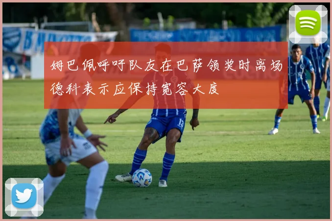 姆巴佩呼吁队友在巴萨领奖时离场德科表示应保持宽容大度