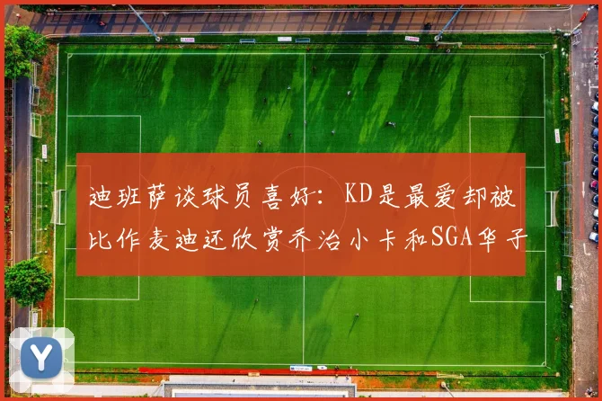 迪班萨谈球员喜好：KD是最爱却被比作麦迪还欣赏乔治小卡和SGA华子